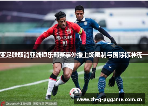 亚足联取消亚洲俱乐部赛事外援上场限制与国际标准统一 亚足联取消亚洲俱乐部赛事外援上场限制与国际标准统一