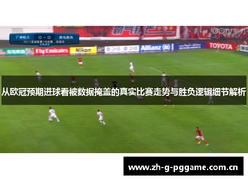 从欧冠预期进球看被数据掩盖的真实比赛走势与胜负逻辑细节解析 从欧冠预期进球看被数据掩盖的真实比赛走势与胜负逻辑细节解析