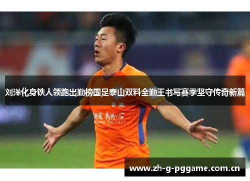 刘洋化身铁人领跑出勤榜国足泰山双料全勤王书写赛季坚守传奇新篇 刘洋化身铁人领跑出勤榜国足泰山双料全勤王书写赛季坚守传奇新篇